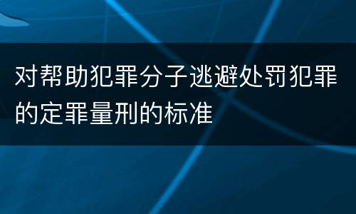 对帮助犯罪分子逃避处罚犯罪的定罪量刑的标准