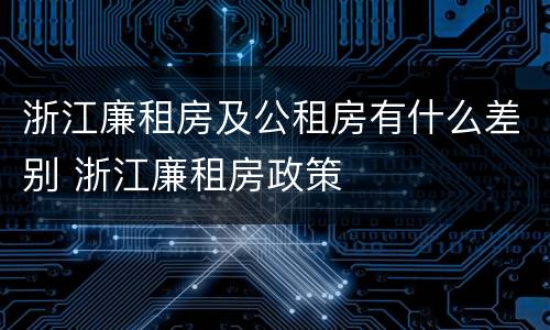 浙江廉租房及公租房有什么差别 浙江廉租房政策