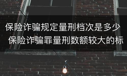 保险诈骗规定量刑档次是多少 保险诈骗罪量刑数额较大的标准