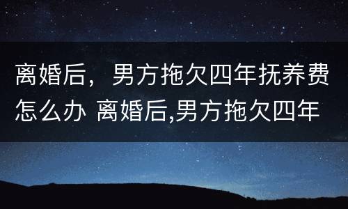 离婚后，男方拖欠四年抚养费怎么办 离婚后,男方拖欠四年抚养费怎么办理