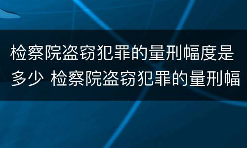 检察院盗窃犯罪的量刑幅度是多少 检察院盗窃犯罪的量刑幅度是多少呢