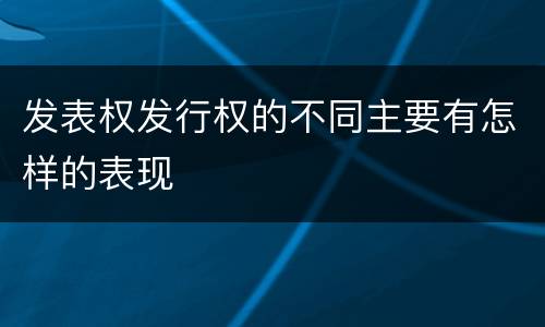 发表权发行权的不同主要有怎样的表现