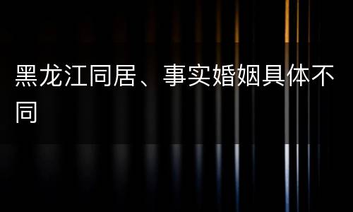 黑龙江同居、事实婚姻具体不同