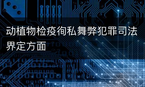 动植物检疫徇私舞弊犯罪司法界定方面