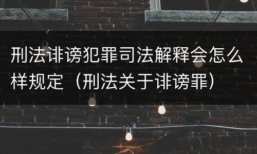 刑法诽谤犯罪司法解释会怎么样规定（刑法关于诽谤罪）