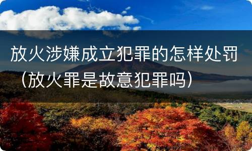 放火涉嫌成立犯罪的怎样处罚（放火罪是故意犯罪吗）