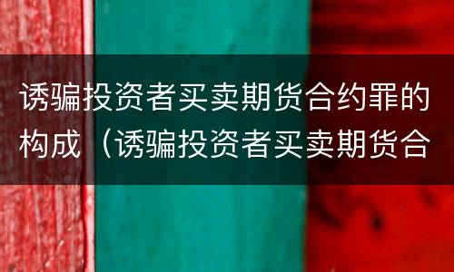 诱骗投资者买卖期货合约罪的构成（诱骗投资者买卖期货合约罪的构成要件包括）