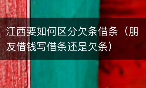 江西要如何区分欠条借条（朋友借钱写借条还是欠条）