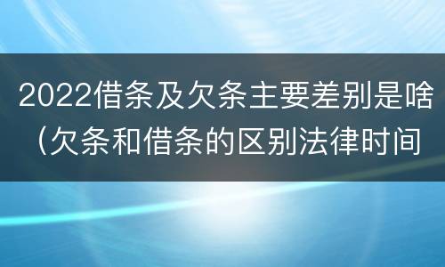 2022借条及欠条主要差别是啥（欠条和借条的区别法律时间多少年）