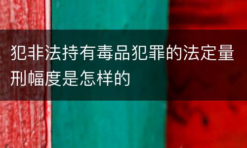 犯非法持有毒品犯罪的法定量刑幅度是怎样的