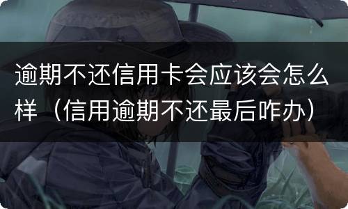 逾期不还信用卡会应该会怎么样（信用逾期不还最后咋办）