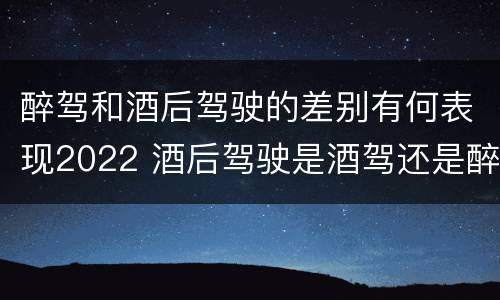 醉驾和酒后驾驶的差别有何表现2022 酒后驾驶是酒驾还是醉驾