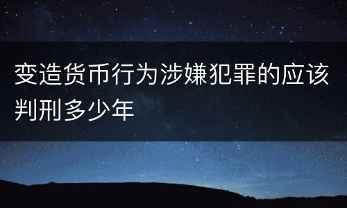 变造货币行为涉嫌犯罪的应该判刑多少年