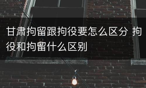 甘肃拘留跟拘役要怎么区分 拘役和拘留什么区别