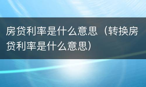 房贷利率是什么意思（转换房贷利率是什么意思）