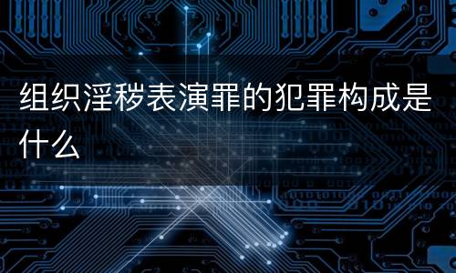 组织淫秽表演罪的犯罪构成是什么