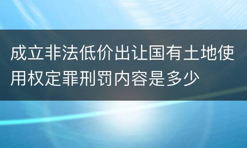 成立非法低价出让国有土地使用权定罪刑罚内容是多少