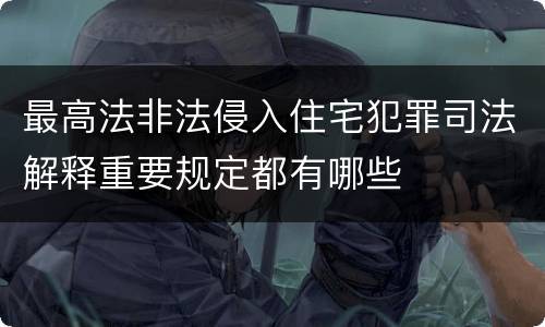 最高法非法侵入住宅犯罪司法解释重要规定都有哪些