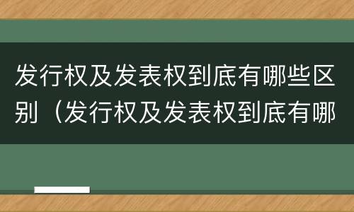发行权及发表权到底有哪些区别（发行权及发表权到底有哪些区别和联系）