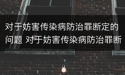 对于妨害传染病防治罪断定的问题 对于妨害传染病防治罪断定的问题怎么处理