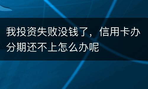 我投资失败没钱了,信用卡办分期还不上怎么办呢