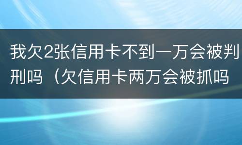 我欠2张信用卡不到一万会被判刑吗（欠信用卡两万会被抓吗）