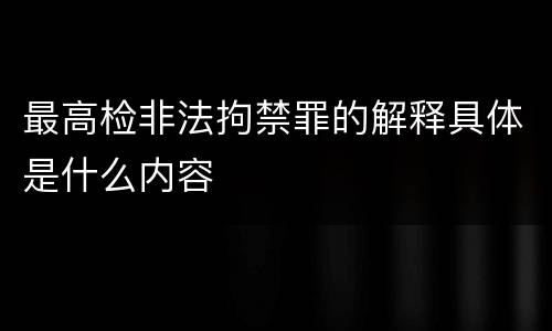 最高检非法拘禁罪的解释具体是什么内容