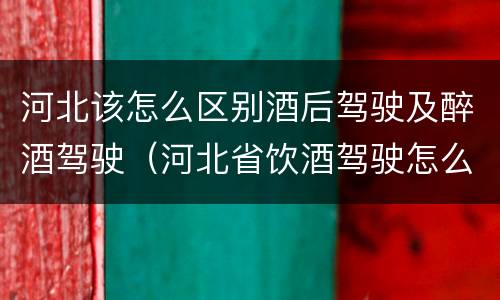 河北该怎么区别酒后驾驶及醉酒驾驶（河北省饮酒驾驶怎么处罚）