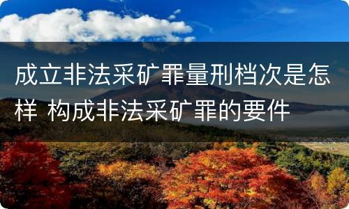 成立非法采矿罪量刑档次是怎样 构成非法采矿罪的要件