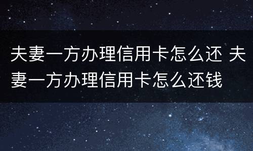 夫妻一方办理信用卡怎么还 夫妻一方办理信用卡怎么还钱