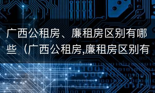 广西公租房、廉租房区别有哪些（广西公租房,廉租房区别有哪些呢）