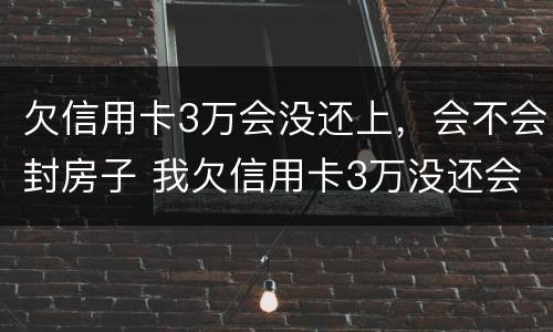 欠信用卡3万会没还上，会不会封房子 我欠信用卡3万没还会坐牢吗