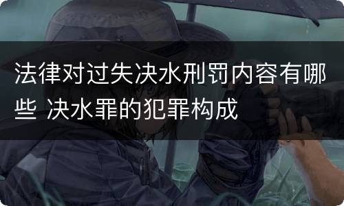 法律对过失决水刑罚内容有哪些 决水罪的犯罪构成