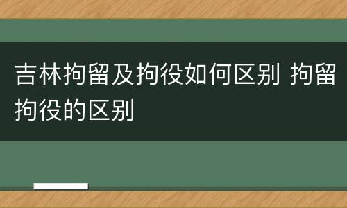 吉林拘留及拘役如何区别 拘留拘役的区别