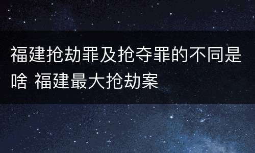 福建抢劫罪及抢夺罪的不同是啥 福建最大抢劫案
