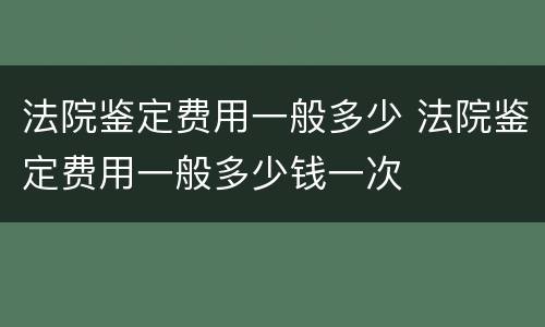 法院鉴定费用一般多少 法院鉴定费用一般多少钱一次