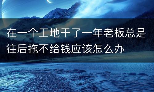 在一个工地干了一年老板总是往后拖不给钱应该怎么办