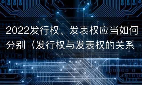 2022发行权、发表权应当如何分别（发行权与发表权的关系）