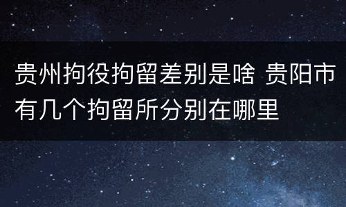 贵州拘役拘留差别是啥 贵阳市有几个拘留所分别在哪里