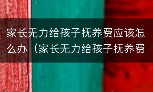 家长无力给孩子抚养费应该怎么办（家长无力给孩子抚养费应该怎么办呢）