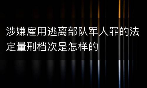涉嫌雇用逃离部队军人罪的法定量刑档次是怎样的