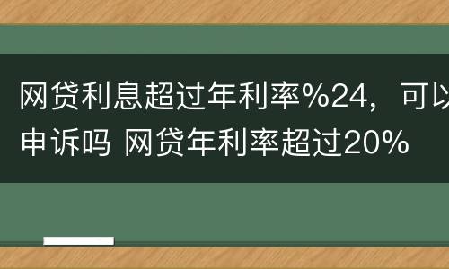 网贷利息超过年利率%24，可以申诉吗 网贷年利率超过20%