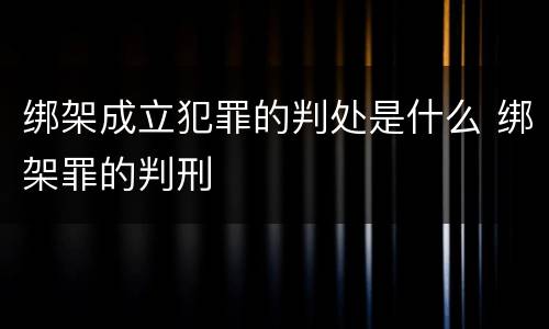 绑架成立犯罪的判处是什么 绑架罪的判刑