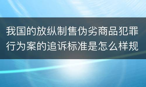 我国的放纵制售伪劣商品犯罪行为案的追诉标准是怎么样规定