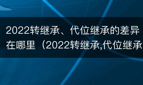 2022转继承、代位继承的差异在哪里（2022转继承,代位继承的差异在哪里可以查到）