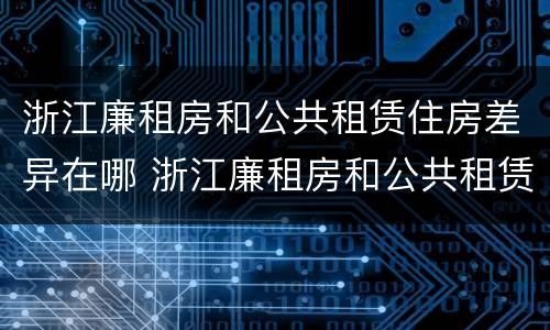浙江廉租房和公共租赁住房差异在哪 浙江廉租房和公共租赁住房差异在哪里