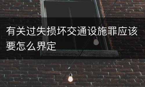 有关过失损坏交通设施罪应该要怎么界定