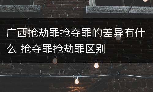 广西抢劫罪抢夺罪的差异有什么 抢夺罪抢劫罪区别