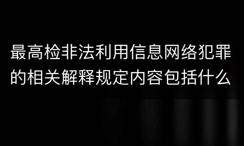 最高检非法利用信息网络犯罪的相关解释规定内容包括什么