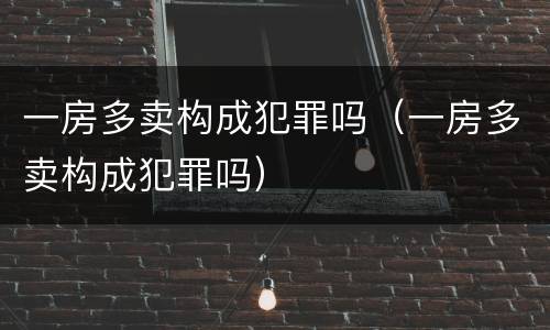 一房多卖构成犯罪吗（一房多卖构成犯罪吗）